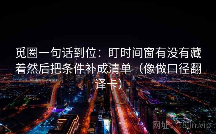 觅圈一句话到位：盯时间窗有没有藏着然后把条件补成清单（像做口径翻译卡）