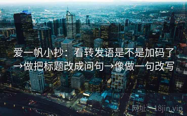 爱一帆小抄：看转发语是不是加码了→做把标题改成问句→像做一句改写