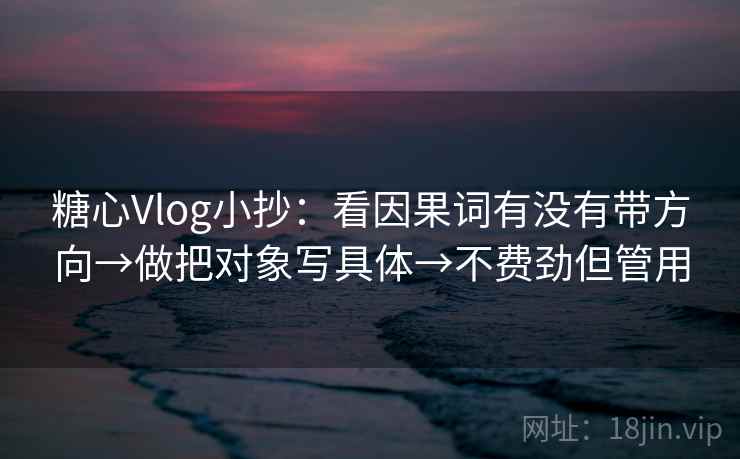 糖心Vlog小抄：看因果词有没有带方向→做把对象写具体→不费劲但管用