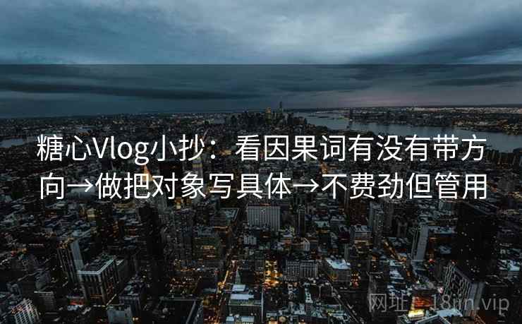 糖心Vlog小抄：看因果词有没有带方向→做把对象写具体→不费劲但管用