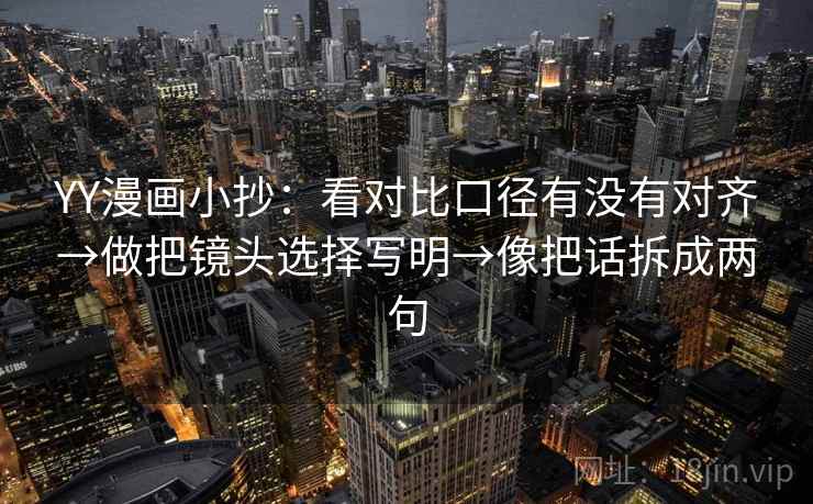 YY漫画小抄：看对比口径有没有对齐→做把镜头选择写明→像把话拆成两句