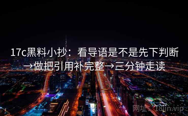 17c黑料小抄：看导语是不是先下判断→做把引用补完整→三分钟走读
