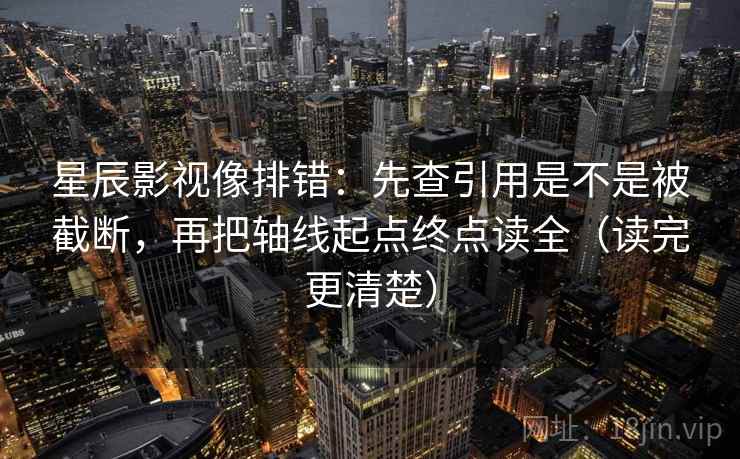 星辰影视像排错：先查引用是不是被截断，再把轴线起点终点读全（读完更清楚）