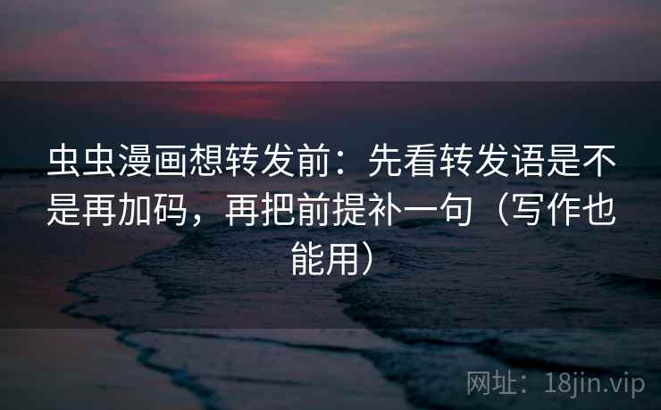 虫虫漫画想转发前：先看转发语是不是再加码，再把前提补一句（写作也能用）