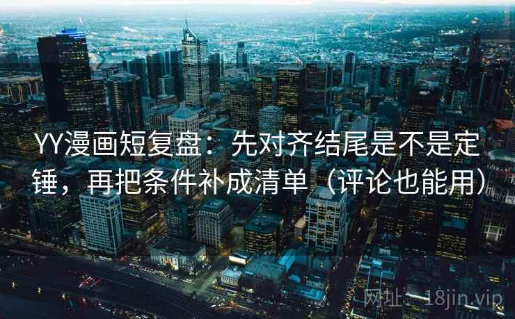 YY漫画短复盘:先对齐结尾是不是定锤,再把条件补成清单(评论也能用) YY漫画短复盘:先对齐结尾是不是定锤,再把条件补成清单(评论也能用)