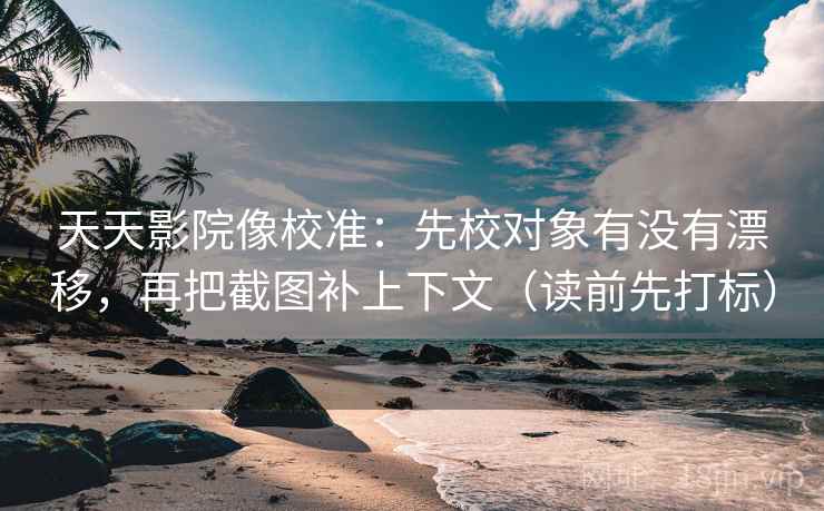 天天影院像校准：先校对象有没有漂移，再把截图补上下文（读前先打标）