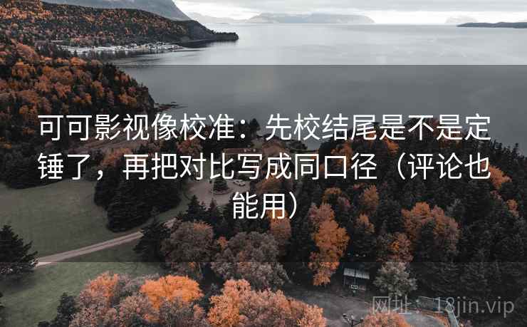 可可影视像校准：先校结尾是不是定锤了，再把对比写成同口径（评论也能用）