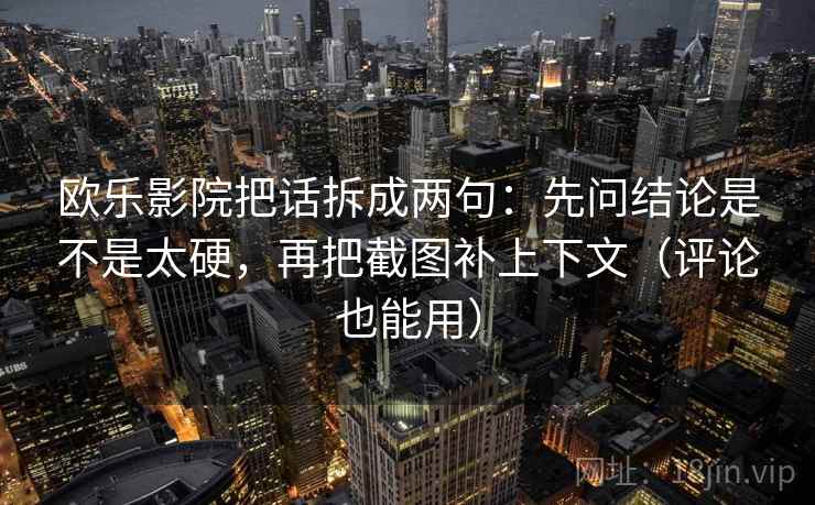 欧乐影院把话拆成两句:先问结论是不是太硬,再把截图补上下文(评论也能用) 欧乐影院把话拆成两句:先问结论是不是太硬,再把截图补上下文(评论也能用)