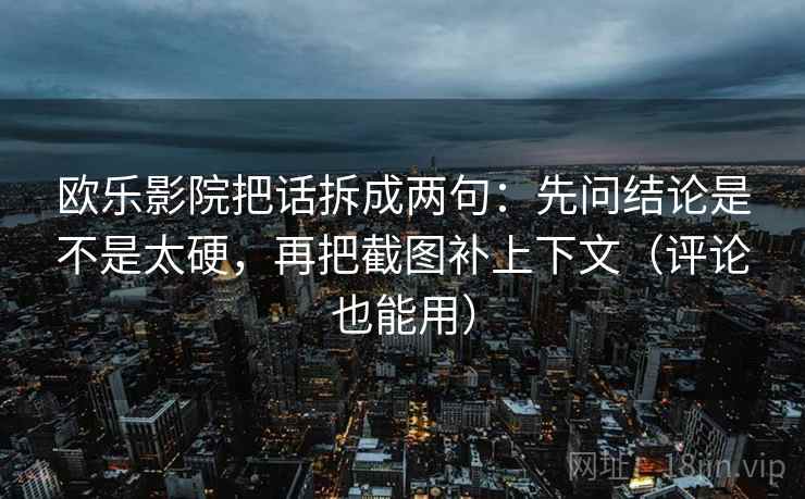欧乐影院把话拆成两句:先问结论是不是太硬,再把截图补上下文(评论也能用) 欧乐影院把话拆成两句:先问结论是不是太硬,再把截图补上下文(评论也能用)