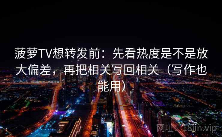 菠萝TV想转发前：先看热度是不是放大偏差，再把相关写回相关（写作也能用）