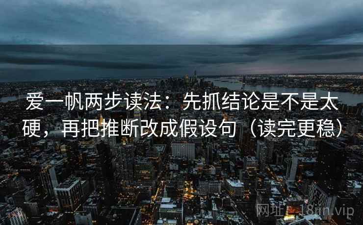 爱一帆两步读法：先抓结论是不是太硬，再把推断改成假设句（读完更稳）