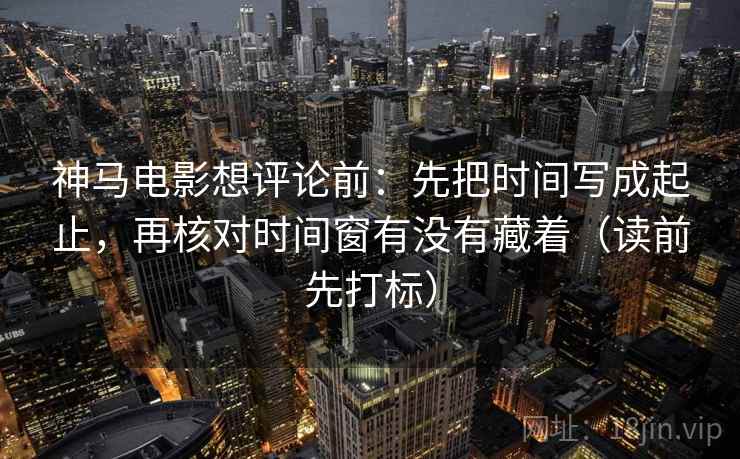 神马电影想评论前：先把时间写成起止，再核对时间窗有没有藏着（读前先打标）