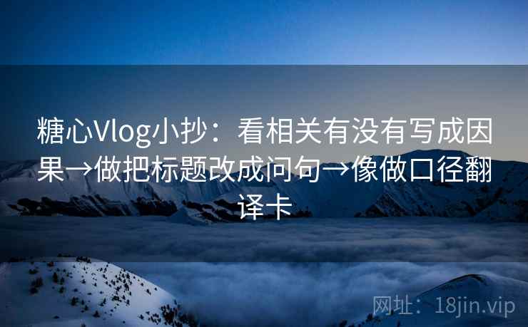 糖心Vlog小抄：看相关有没有写成因果→做把标题改成问句→像做口径翻译卡