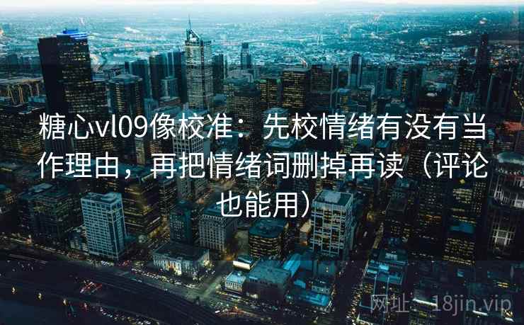 糖心vl09像校准：先校情绪有没有当作理由，再把情绪词删掉再读（评论也能用）