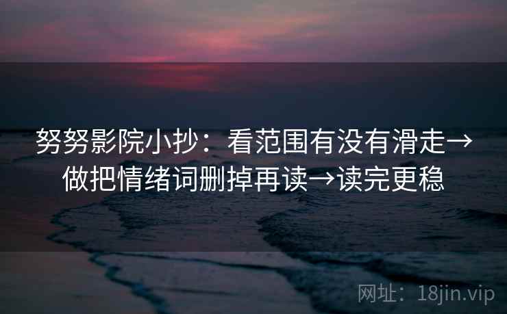 努努影院小抄：看范围有没有滑走→做把情绪词删掉再读→读完更稳