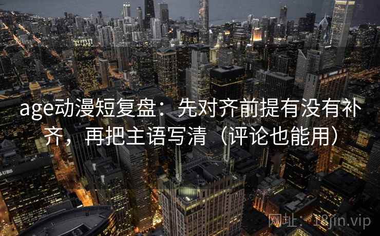 age动漫短复盘：先对齐前提有没有补齐，再把主语写清（评论也能用）