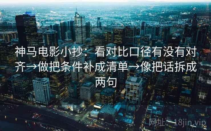 神马电影小抄：看对比口径有没有对齐→做把条件补成清单→像把话拆成两句