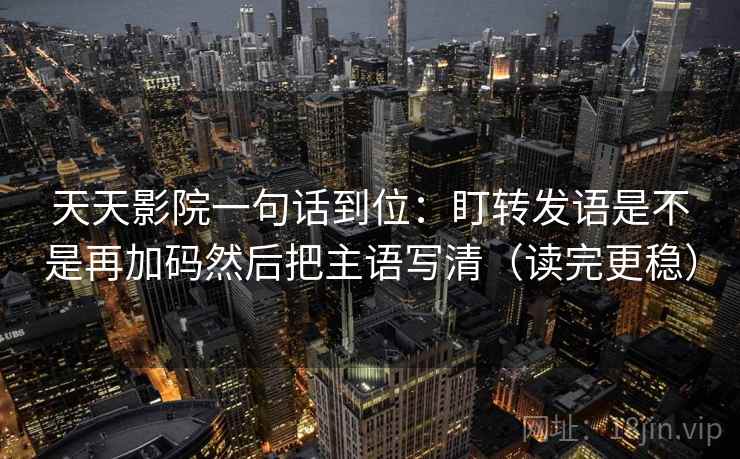 天天影院一句话到位：盯转发语是不是再加码然后把主语写清（读完更稳）