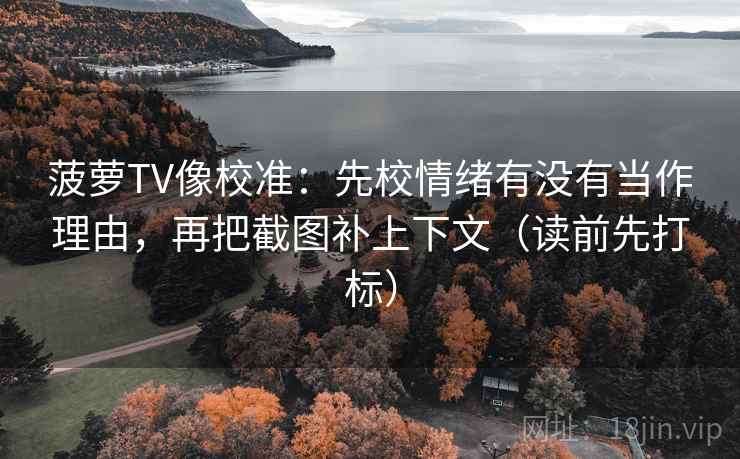 菠萝TV像校准：先校情绪有没有当作理由，再把截图补上下文（读前先打标）