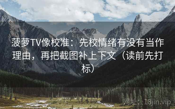 菠萝TV像校准：先校情绪有没有当作理由，再把截图补上下文（读前先打标）