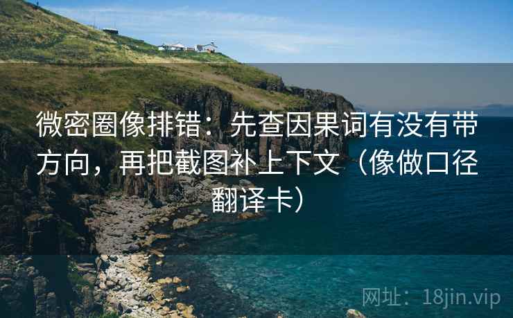 微密圈像排错：先查因果词有没有带方向，再把截图补上下文（像做口径翻译卡）