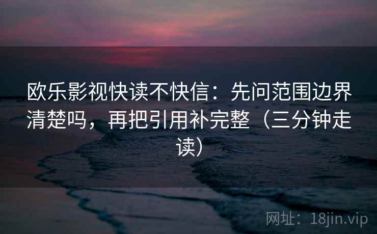 欧乐影视快读不快信：先问范围边界清楚吗，再把引用补完整（三分钟走读）