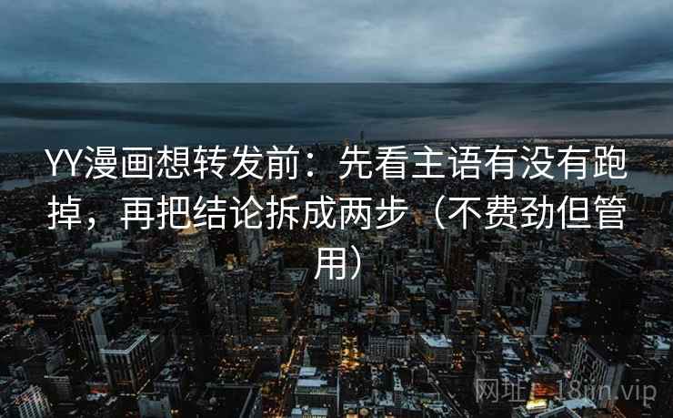 YY漫画想转发前：先看主语有没有跑掉，再把结论拆成两步（不费劲但管用）
