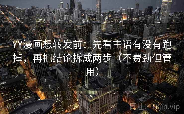 YY漫画想转发前：先看主语有没有跑掉，再把结论拆成两步（不费劲但管用）