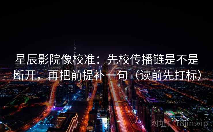 星辰影院像校准：先校传播链是不是断开，再把前提补一句（读前先打标）