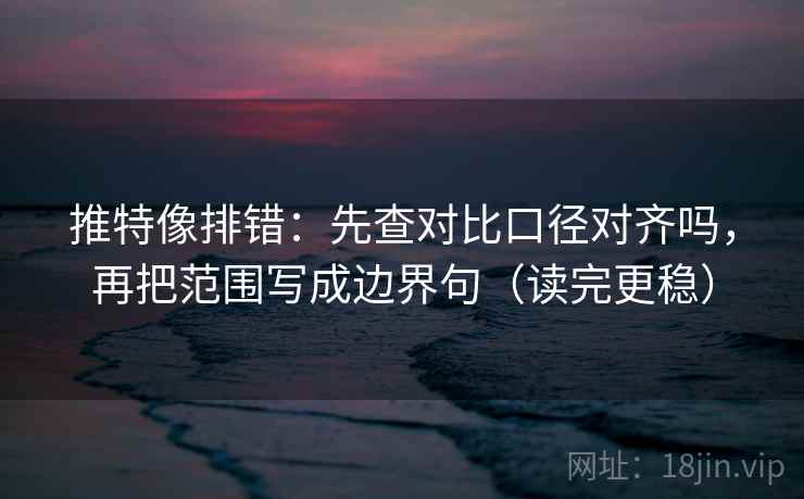 推特像排错：先查对比口径对齐吗，再把范围写成边界句（读完更稳）