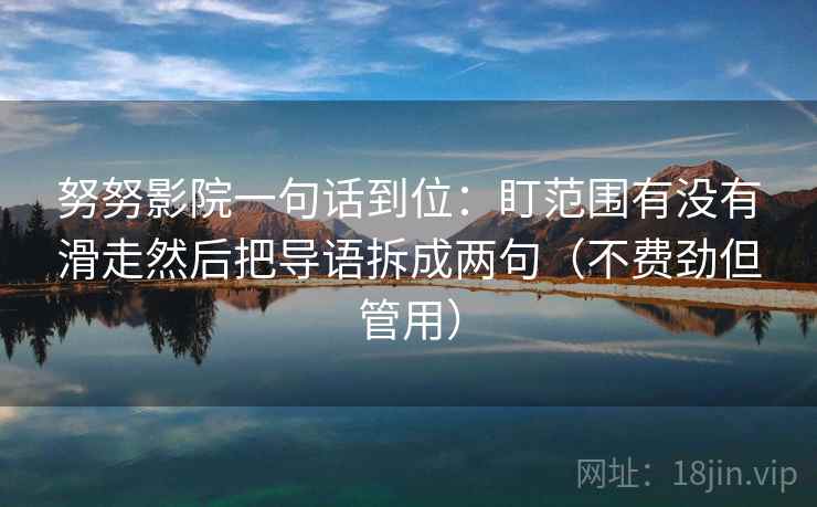 努努影院一句话到位：盯范围有没有滑走然后把导语拆成两句（不费劲但管用）