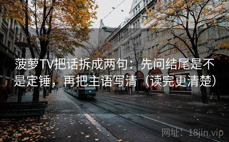 菠萝TV把话拆成两句：先问结尾是不是定锤，再把主语写清（读完更清楚）