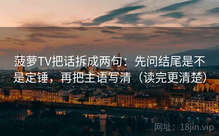 菠萝TV把话拆成两句：先问结尾是不是定锤，再把主语写清（读完更清楚）