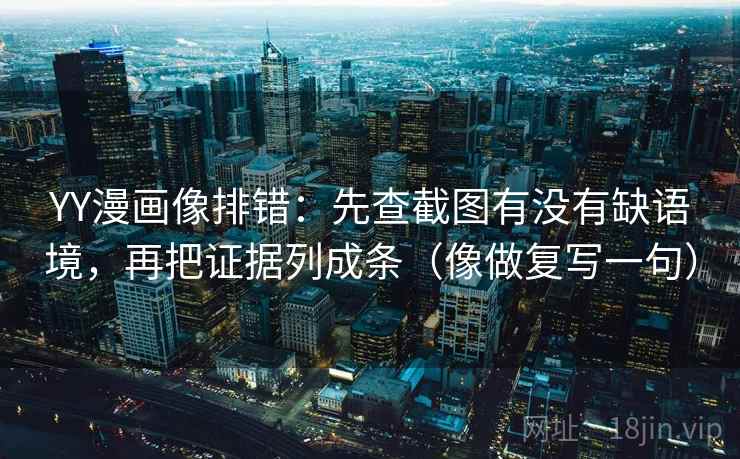 YY漫画像排错：先查截图有没有缺语境，再把证据列成条（像做复写一句）