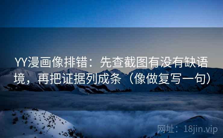 YY漫画像排错：先查截图有没有缺语境，再把证据列成条（像做复写一句）