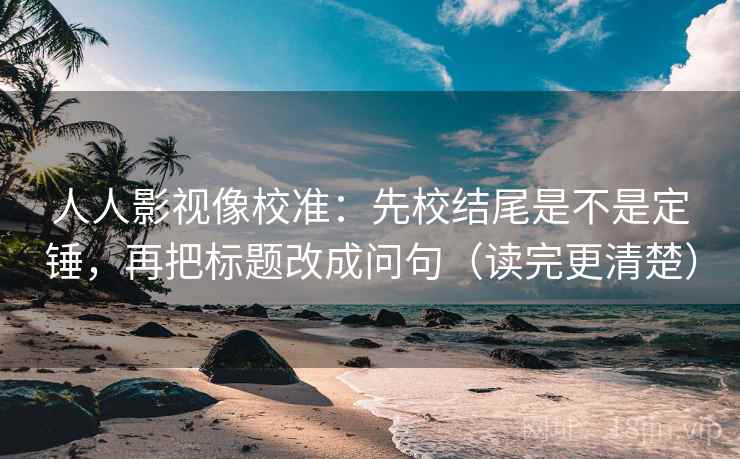 人人影视像校准：先校结尾是不是定锤，再把标题改成问句（读完更清楚）