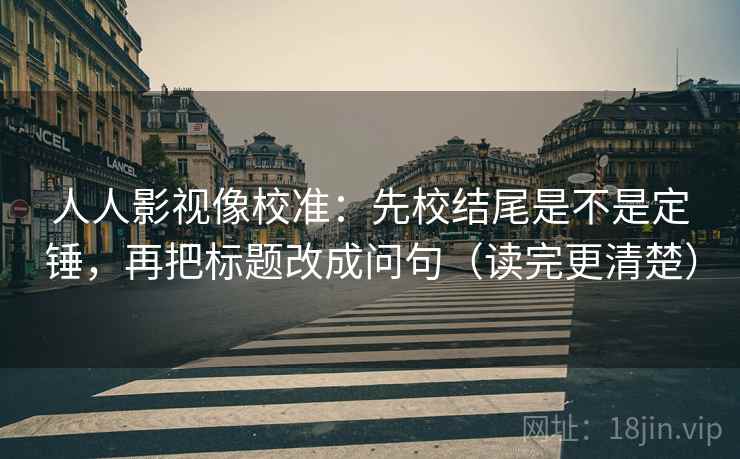 人人影视像校准：先校结尾是不是定锤，再把标题改成问句（读完更清楚）
