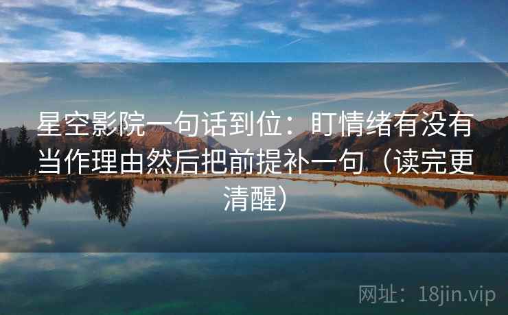 星空影院一句话到位：盯情绪有没有当作理由然后把前提补一句（读完更清醒）