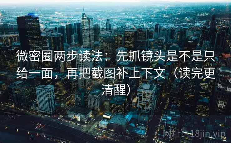 微密圈两步读法：先抓镜头是不是只给一面，再把截图补上下文（读完更清醒）
