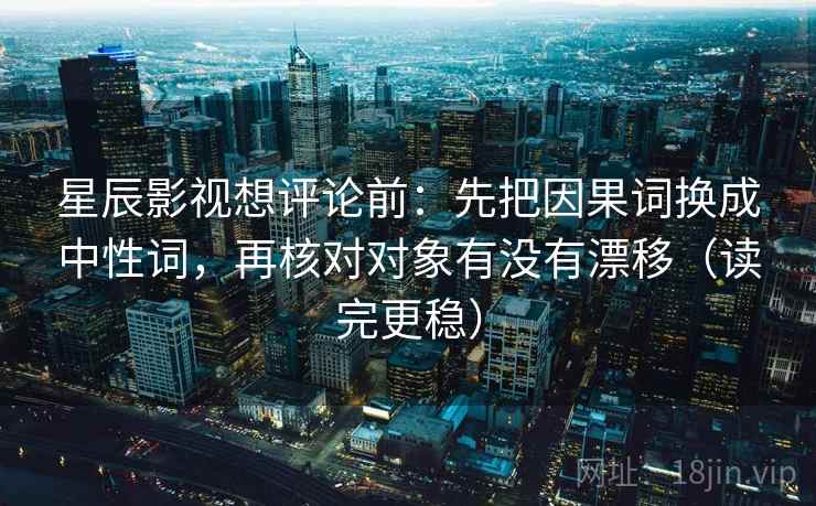 星辰影视想评论前：先把因果词换成中性词，再核对对象有没有漂移（读完更稳）