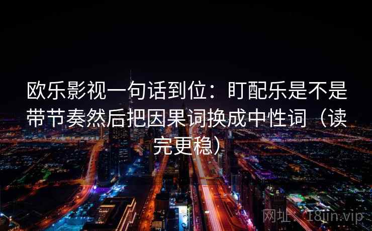 欧乐影视一句话到位：盯配乐是不是带节奏然后把因果词换成中性词（读完更稳）