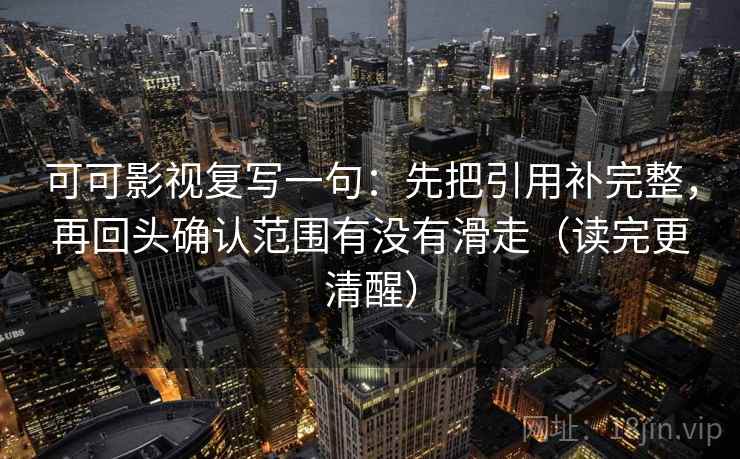 可可影视复写一句:先把引用补完整,再回头确认范围有没有滑走(读完更清醒) 可可影视复写一句:先把引用补完整,再回头确认范围有没有滑走(读完更清醒)