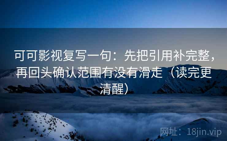 可可影视复写一句:先把引用补完整,再回头确认范围有没有滑走(读完更清醒) 可可影视复写一句:先把引用补完整,再回头确认范围有没有滑走(读完更清醒)