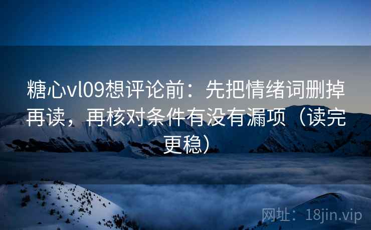 糖心vl09想评论前：先把情绪词删掉再读，再核对条件有没有漏项（读完更稳）