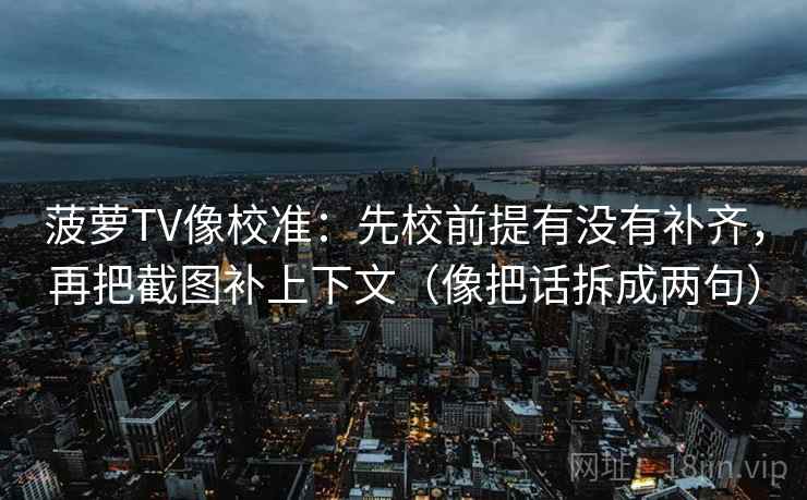 菠萝TV像校准：先校前提有没有补齐，再把截图补上下文（像把话拆成两句）