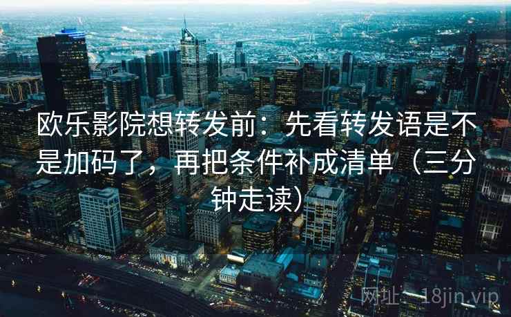 欧乐影院想转发前：先看转发语是不是加码了，再把条件补成清单（三分钟走读）