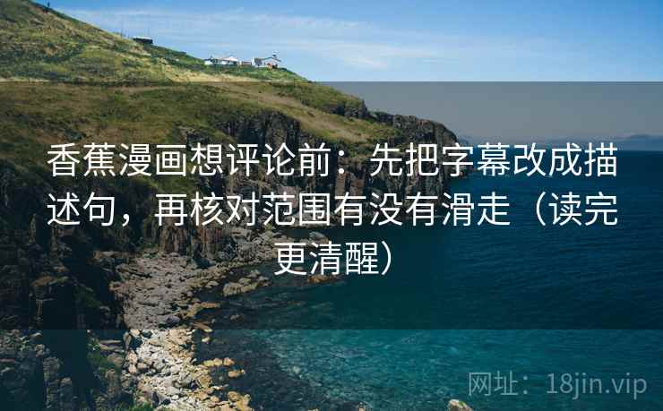 香蕉漫画想评论前:先把字幕改成描述句,再核对范围有没有滑走(读完更清醒) 香蕉漫画想评论前:先把字幕改成描述句,再核对范围有没有滑走(读完更清醒)