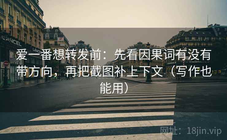 爱一番想转发前：先看因果词有没有带方向，再把截图补上下文（写作也能用）