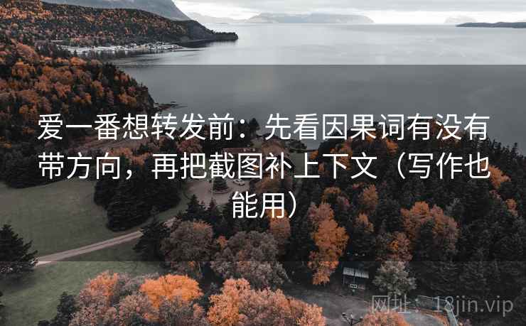 爱一番想转发前：先看因果词有没有带方向，再把截图补上下文（写作也能用）