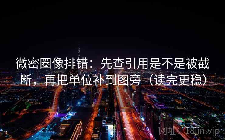 微密圈像排错：先查引用是不是被截断，再把单位补到图旁（读完更稳）